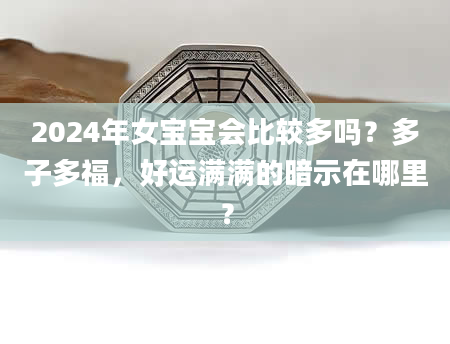 2024年女宝宝会比较多吗？多子多福，好运满满的暗示在哪里？