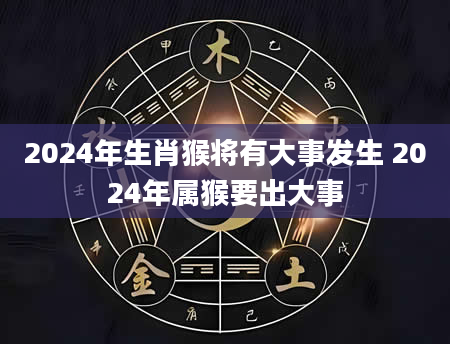 2024年生肖猴将有大事发生 2024年属猴要出大事