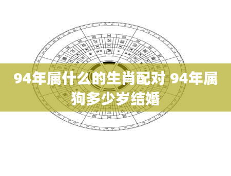 94年属什么的生肖配对 94年属狗多少岁结婚