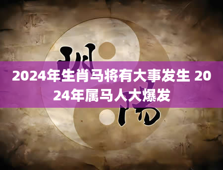 2024年生肖马将有大事发生 2024年属马人大爆发