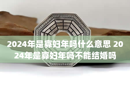 2024年是寡妇年吗什么意思 2024年是寡妇年吗不能结婚吗