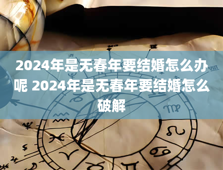 2024年是无春年要结婚怎么办呢 2024年是无春年要结婚怎么破解