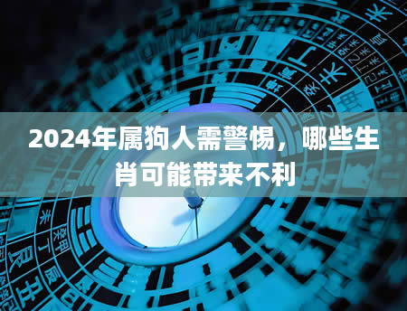 2024年属狗人需警惕，哪些生肖可能带来不利