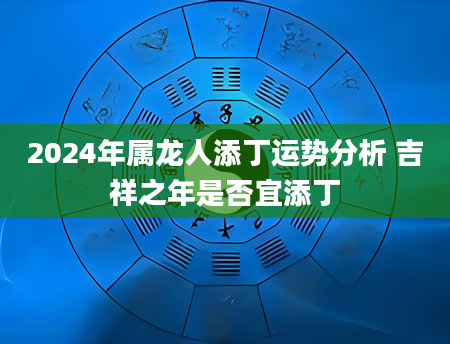 2024年属龙人添丁运势分析 吉祥之年是否宜添丁