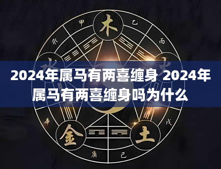 2024年属马有两喜缠身 2024年属马有两喜缠身吗为什么