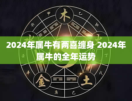 2024年属牛有两喜缠身 2024年属牛的全年运势