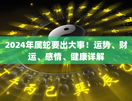 2024年属蛇要出大事！运势、财运、感情、健康详解