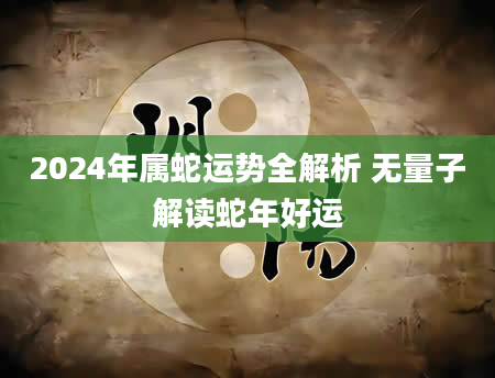 2024年属蛇运势全解析 无量子解读蛇年好运