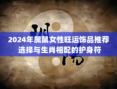 2024年属鼠女性旺运饰品推荐 选择与生肖相配的护身符