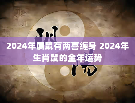 2024年属鼠有两喜缠身 2024年生肖鼠的全年运势