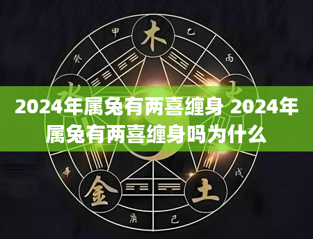 2024年属兔有两喜缠身 2024年属兔有两喜缠身吗为什么