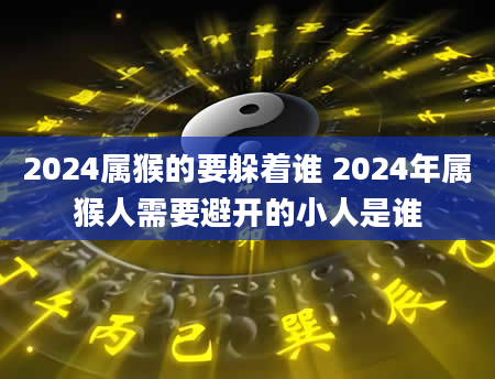 2024属猴的要躲着谁 2024年属猴人需要避开的小人是谁