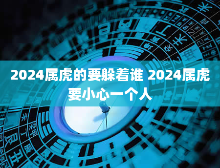 2024属虎的要躲着谁 2024属虎要小心一个人