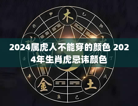 2024属虎人不能穿的颜色 2024年生肖虎忌讳颜色