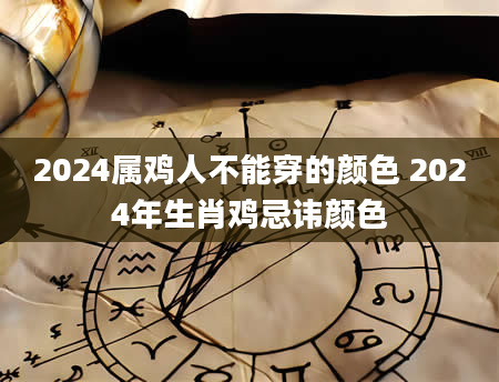 2024属鸡人不能穿的颜色 2024年生肖鸡忌讳颜色