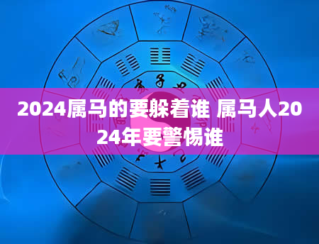 2024属马的要躲着谁 属马人2024年要警惕谁