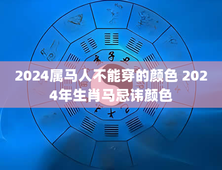 2024属马人不能穿的颜色 2024年生肖马忌讳颜色