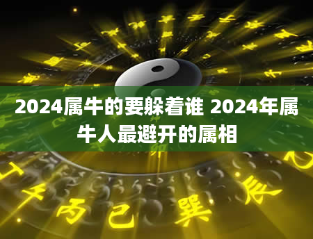 2024属牛的要躲着谁 2024年属牛人最避开的属相