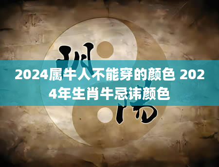 2024属牛人不能穿的颜色 2024年生肖牛忌讳颜色