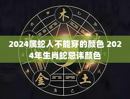 2024属蛇人不能穿的颜色 2024年生肖蛇忌讳颜色