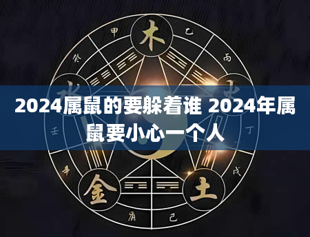 2024属鼠的要躲着谁 2024年属鼠要小心一个人