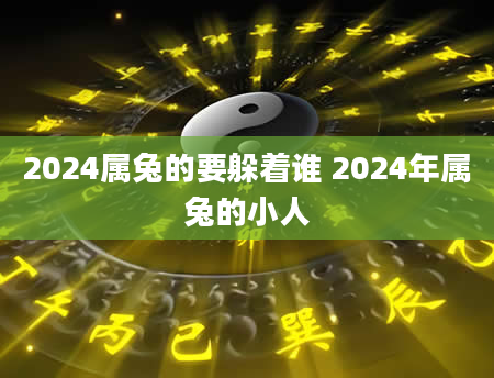 2024属兔的要躲着谁 2024年属兔的小人