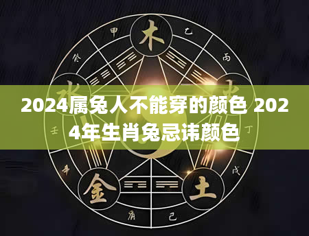 2024属兔人不能穿的颜色 2024年生肖兔忌讳颜色