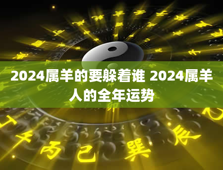 2024属羊的要躲着谁 2024属羊人的全年运势