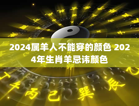 2024属羊人不能穿的颜色 2024年生肖羊忌讳颜色