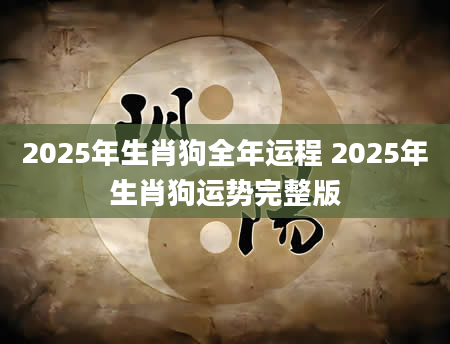 2025年生肖狗全年运程 2025年生肖狗运势完整版