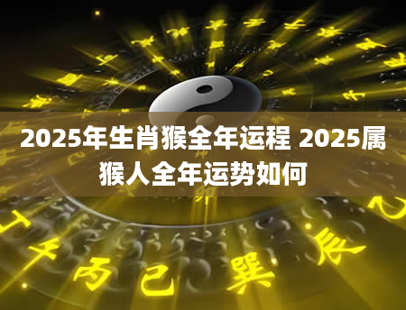 2025年生肖猴全年运程 2025属猴人全年运势如何