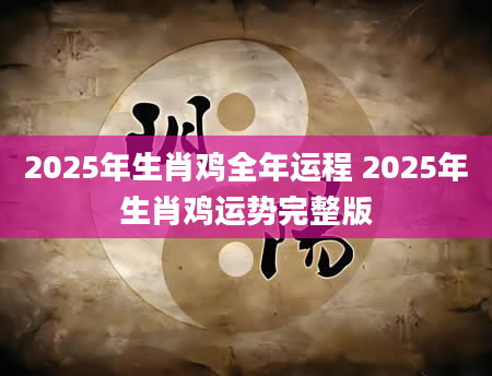 2025年生肖鸡全年运程 2025年生肖鸡运势完整版