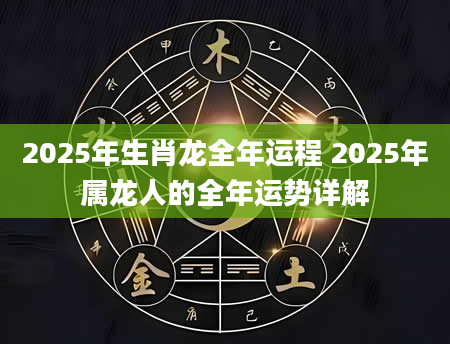 2025年生肖龙全年运程 2025年属龙人的全年运势详解