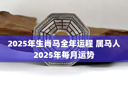 2025年生肖马全年运程 属马人2025年每月运势