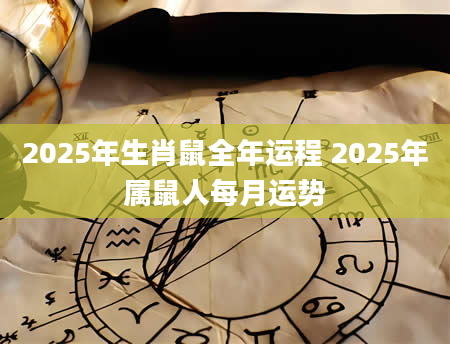 2025年生肖鼠全年运程 2025年属鼠人每月运势