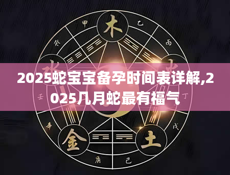 2025蛇宝宝备孕时间表详解,2025几月蛇最有福气