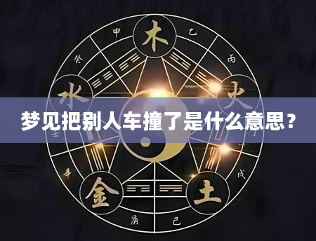 梦见把别人车撞了是什么意思？