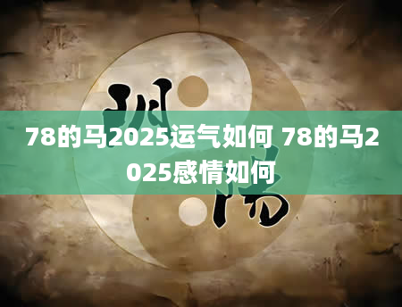 78的马2025运气如何 78的马2025感情如何