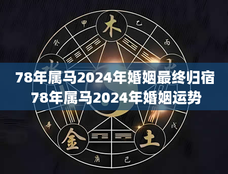 78年属马2024年婚姻最终归宿 78年属马2024年婚姻运势