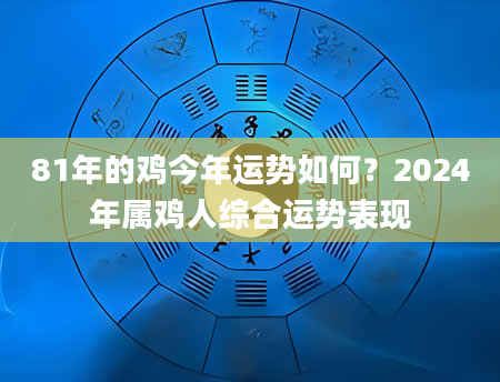 81年的鸡今年运势如何？2024年属鸡人综合运势表现