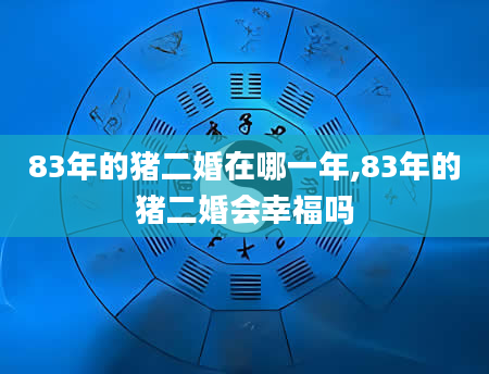 83年的猪二婚在哪一年,83年的猪二婚会幸福吗