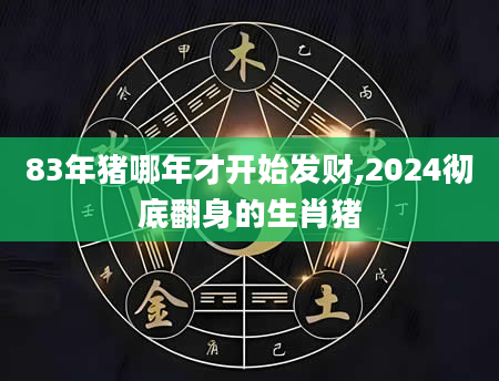 83年猪哪年才开始发财,2024彻底翻身的生肖猪