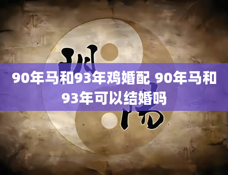 90年马和93年鸡婚配 90年马和93年可以结婚吗