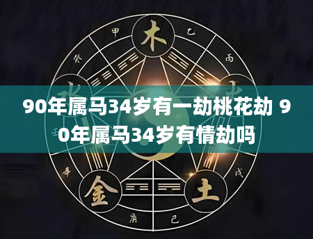 90年属马34岁有一劫桃花劫 90年属马34岁有情劫吗