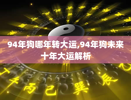 94年狗哪年转大运,94年狗未来十年大运解析