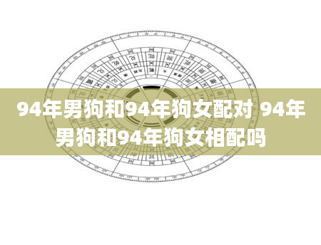 94年男狗和94年狗女配对 94年男狗和94年狗女相配吗