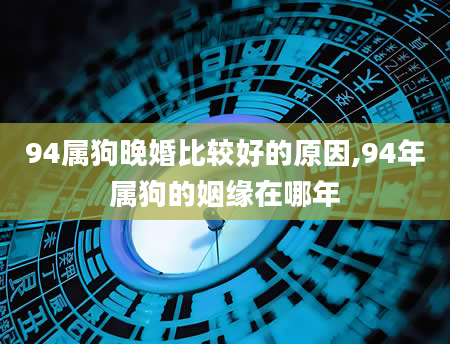 94属狗晚婚比较好的原因,94年属狗的姻缘在哪年