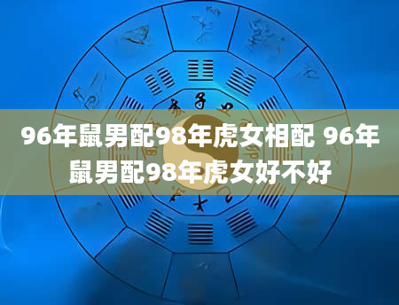 96年鼠男配98年虎女相配 96年鼠男配98年虎女好不好