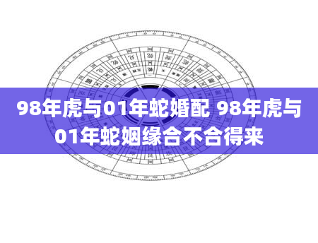 98年虎与01年蛇婚配 98年虎与01年蛇姻缘合不合得来