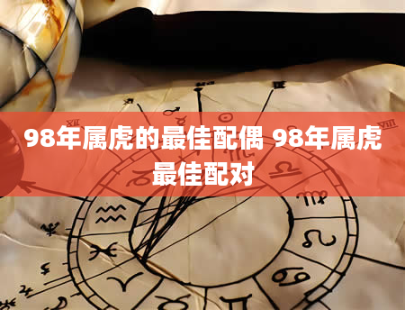 98年属虎的最佳配偶 98年属虎最佳配对